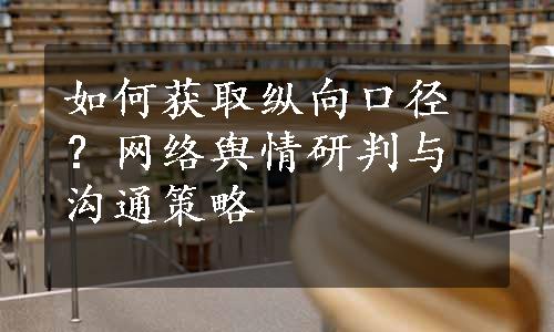 如何获取纵向口径？网络舆情研判与沟通策略