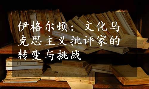 伊格尔顿：文化马克思主义批评家的转变与挑战