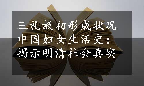 三礼教初形成状况中国妇女生活史：揭示明清社会真实