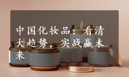 中国化妆品：看清大趋势，实战赢未来