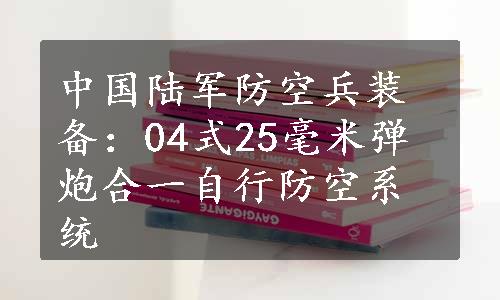 中国陆军防空兵装备：04式25毫米弹炮合一自行防空系统