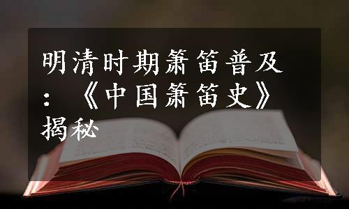 明清时期箫笛普及：《中国箫笛史》揭秘