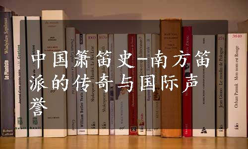 中国箫笛史-南方笛派的传奇与国际声誉