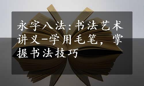 永字八法:书法艺术讲义-学用毛笔，掌握书法技巧