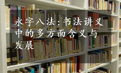 永字八法:书法讲义中的多方面含义与发展