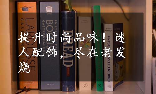 提升时尚品味！迷人配饰，尽在老发烧