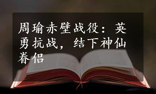 周瑜赤壁战役：英勇抗战，结下神仙眷侣