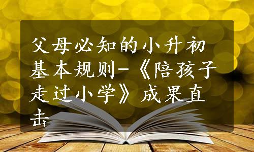 父母必知的小升初基本规则-《陪孩子走过小学》成果直击