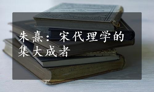 朱熹：宋代理学的集大成者