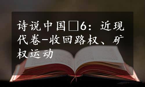 诗说中国•6：近现代卷-收回路权、矿权运动