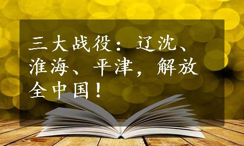 三大战役：辽沈、淮海、平津，解放全中国！