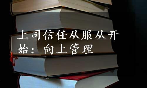 上司信任从服从开始：向上管理