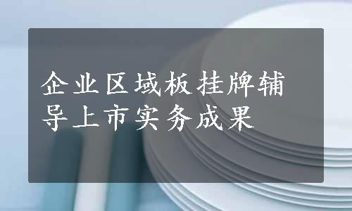 企业区域板挂牌辅导上市实务成果