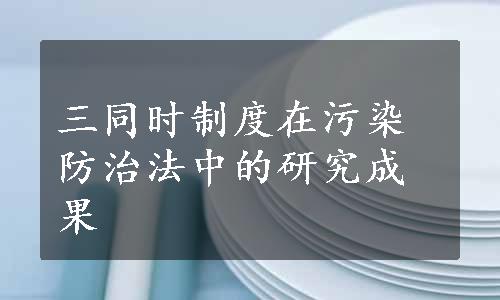 三同时制度在污染防治法中的研究成果