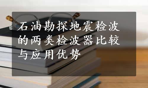 石油勘探地震检波的两类检波器比较与应用优势