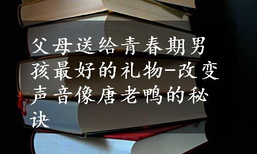 父母送给青春期男孩最好的礼物-改变声音像唐老鸭的秘诀