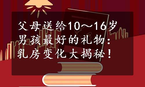 父母送给10～16岁男孩最好的礼物：乳房变化大揭秘！