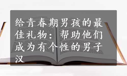 给青春期男孩的最佳礼物：帮助他们成为有个性的男子汉