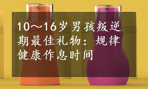 10～16岁男孩叛逆期最佳礼物：规律健康作息时间