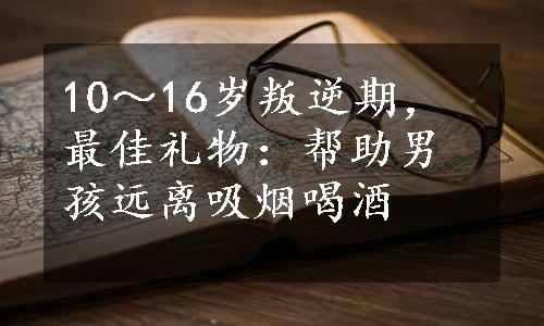 10～16岁叛逆期，最佳礼物：帮助男孩远离吸烟喝酒