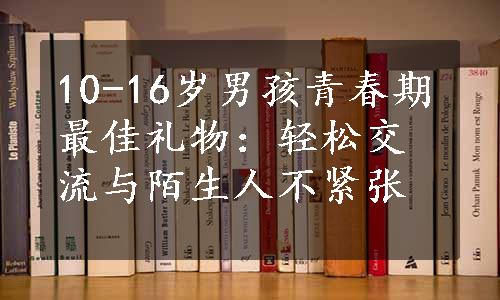 10-16岁男孩青春期最佳礼物：轻松交流与陌生人不紧张