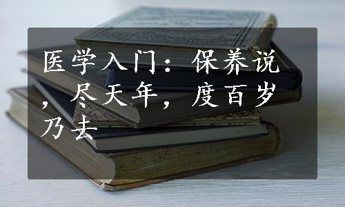 医学入门：保养说，尽天年，度百岁乃去