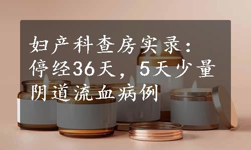 妇产科查房实录：停经36天，5天少量阴道流血病例