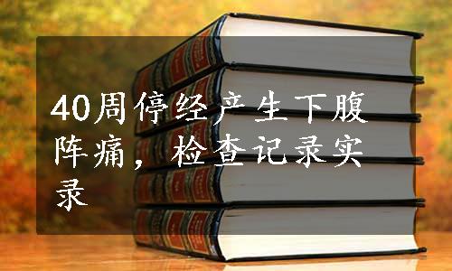 40周停经产生下腹阵痛，检查记录实录