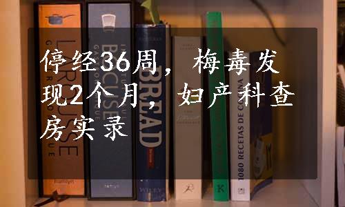 停经36周，梅毒发现2个月，妇产科查房实录