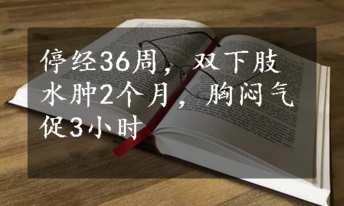 停经36周，双下肢水肿2个月，胸闷气促3小时