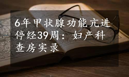 6年甲状腺功能亢进停经39周：妇产科查房实录