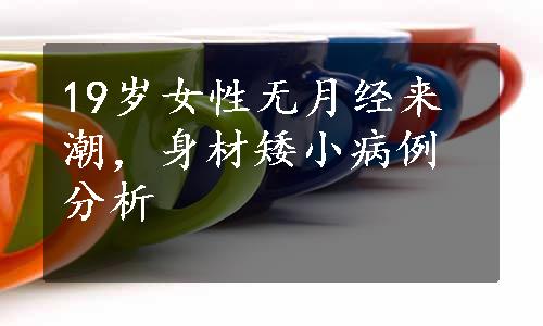 19岁女性无月经来潮，身材矮小病例分析