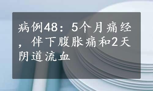 病例48：5个月痛经，伴下腹胀痛和2天阴道流血