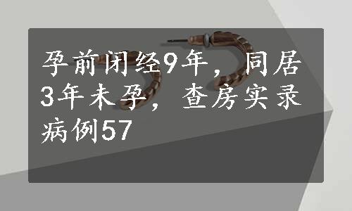 孕前闭经9年，同居3年未孕，查房实录病例57