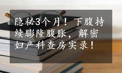 隐秘3个月！下腹持续膨隆腹胀，解密妇产科查房实录！