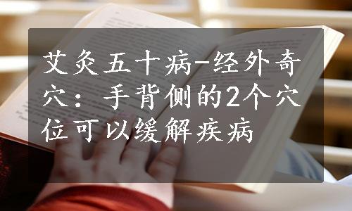 艾灸五十病-经外奇穴：手背侧的2个穴位可以缓解疾病