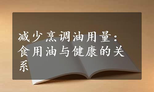 减少烹调油用量：食用油与健康的关系