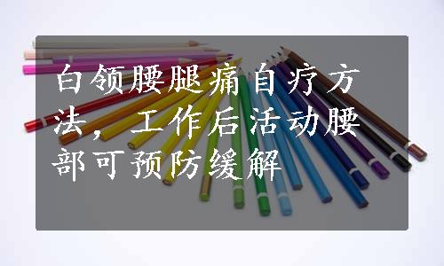 白领腰腿痛自疗方法，工作后活动腰部可预防缓解