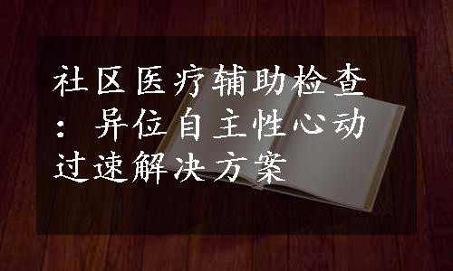 社区医疗辅助检查：异位自主性心动过速解决方案