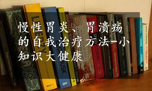 慢性胃炎、胃溃疡的自我治疗方法-小知识大健康