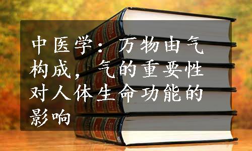 中医学：万物由气构成，气的重要性对人体生命功能的影响