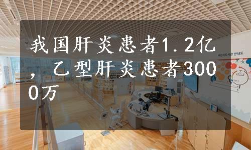 我国肝炎患者1.2亿，乙型肝炎患者3000万