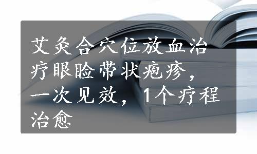 艾灸合穴位放血治疗眼睑带状疱疹，一次见效，1个疗程治愈