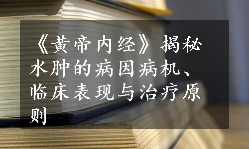 《黄帝内经》揭秘水肿的病因病机、临床表现与治疗原则