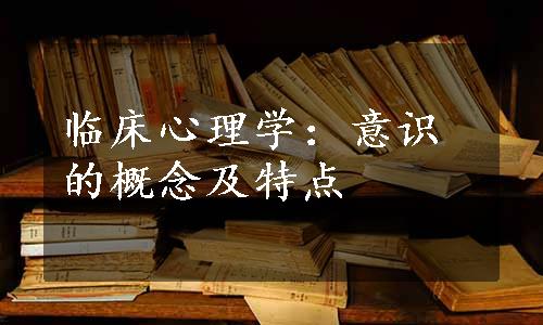 临床心理学：意识的概念及特点