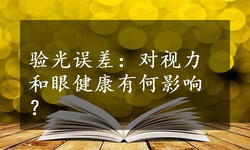 验光误差：对视力和眼健康有何影响？