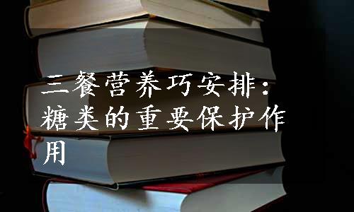 三餐营养巧安排：糖类的重要保护作用