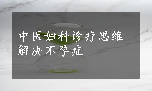 中医妇科诊疗思维解决不孕症