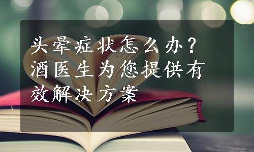 头晕症状怎么办？酒医生为您提供有效解决方案