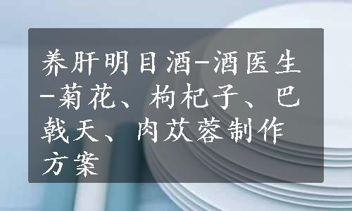 养肝明目酒-酒医生-菊花、枸杞子、巴戟天、肉苁蓉制作方案